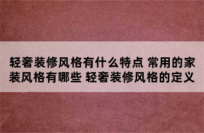 轻奢装修风格有什么特点 常用的家装风格有哪些 轻奢装修风格的定义